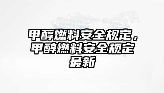 甲醇燃料安全規(guī)定，甲醇燃料安全規(guī)定最新