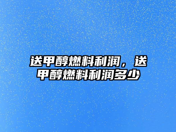送甲醇燃料利潤，送甲醇燃料利潤多少
