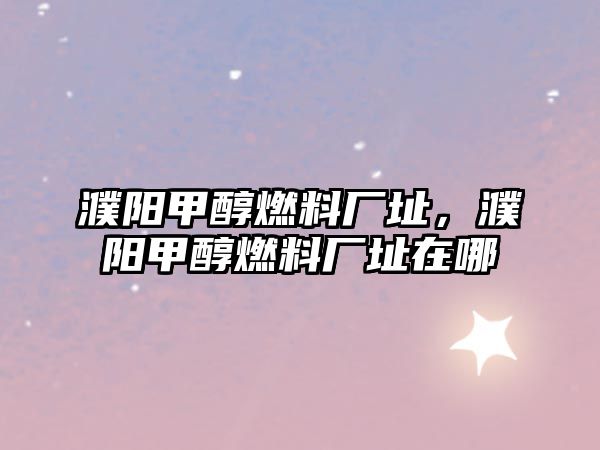 濮陽(yáng)甲醇燃料廠址，濮陽(yáng)甲醇燃料廠址在哪