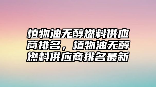植物油無醇燃料供應(yīng)商排名，植物油無醇燃料供應(yīng)商排名最新