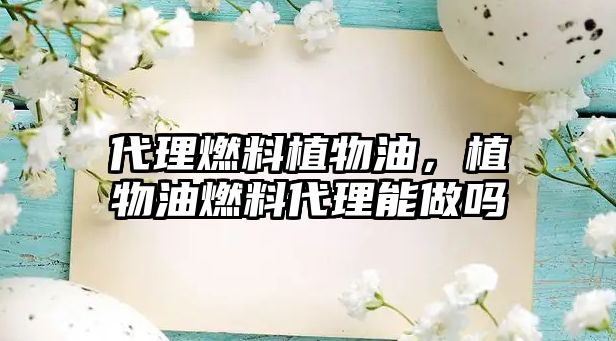 代理燃料植物油，植物油燃料代理能做嗎