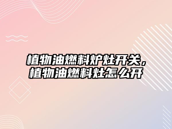 植物油燃料爐灶開關(guān)，植物油燃料灶怎么開