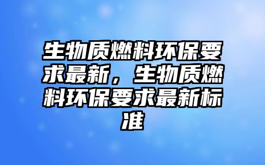 生物質(zhì)燃料環(huán)保要求最新，生物質(zhì)燃料環(huán)保要求最新標(biāo)準(zhǔn)