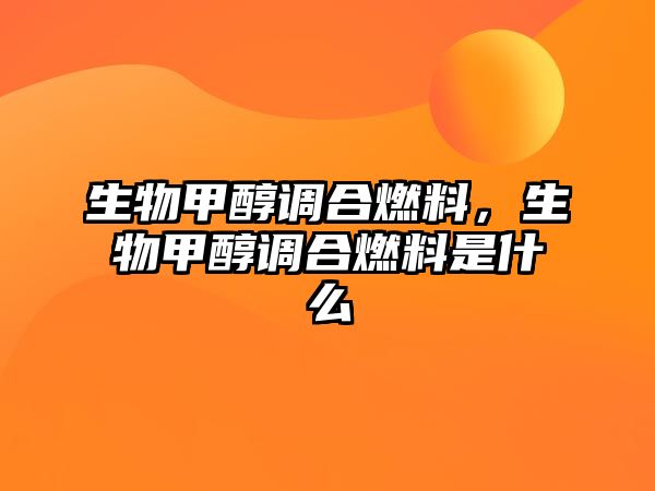 生物甲醇調(diào)合燃料，生物甲醇調(diào)合燃料是什么