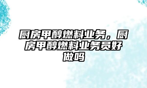 廚房甲醇燃料業(yè)務(wù)，廚房甲醇燃料業(yè)務(wù)員好做嗎