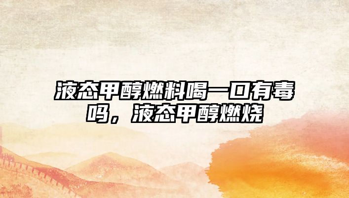 液態(tài)甲醇燃料喝一口有毒嗎，液態(tài)甲醇燃燒