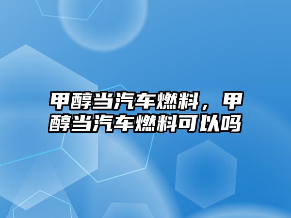甲醇當(dāng)汽車燃料，甲醇當(dāng)汽車燃料可以嗎