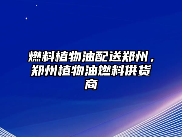 燃料植物油配送鄭州，鄭州植物油燃料供貨商
