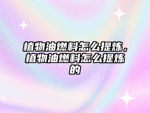 植物油燃料怎么提煉，植物油燃料怎么提煉的