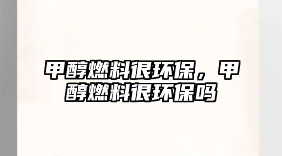 甲醇燃料很環(huán)保，甲醇燃料很環(huán)保嗎
