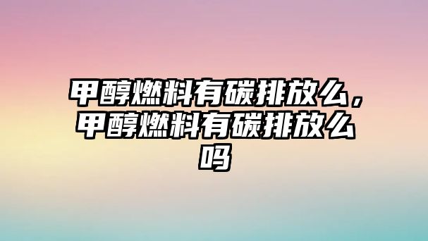 甲醇燃料有碳排放么，甲醇燃料有碳排放么嗎