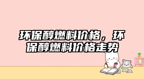 環(huán)保醇燃料價格，環(huán)保醇燃料價格走勢