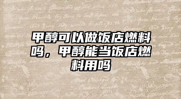 甲醇可以做飯店燃料嗎，甲醇能當飯店燃料用嗎