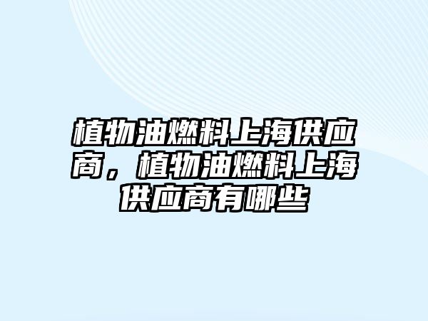 植物油燃料上海供應商，植物油燃料上海供應商有哪些
