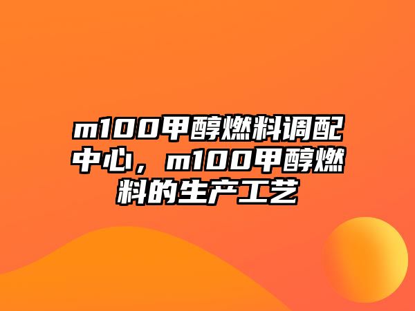 m100甲醇燃料調(diào)配中心，m100甲醇燃料的生產(chǎn)工藝