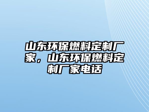 山東環(huán)保燃料定制廠家，山東環(huán)保燃料定制廠家電話
