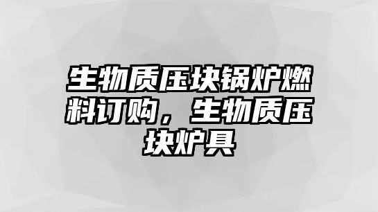生物質(zhì)壓塊鍋爐燃料訂購(gòu)，生物質(zhì)壓塊爐具