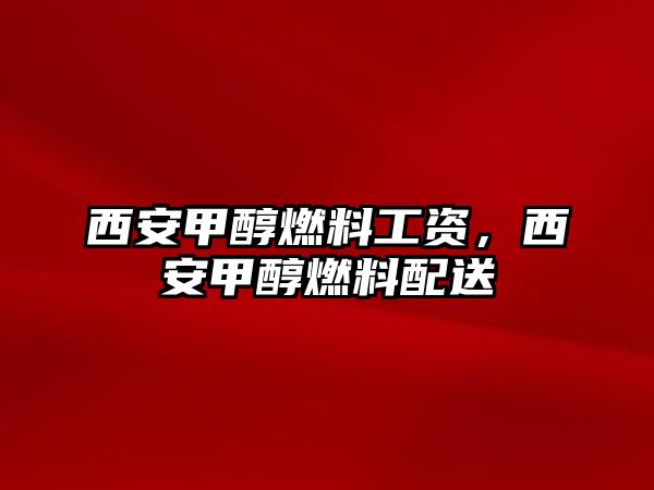 西安甲醇燃料工資，西安甲醇燃料配送