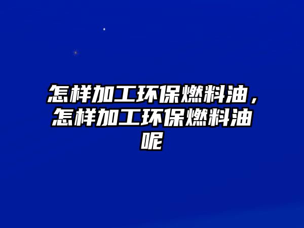 怎樣加工環(huán)保燃料油，怎樣加工環(huán)保燃料油呢