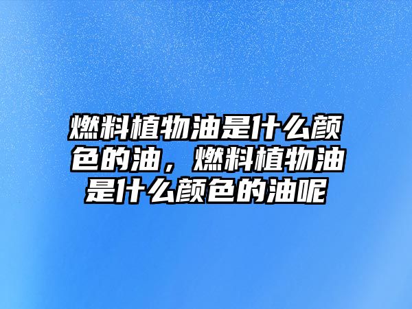 燃料植物油是什么顏色的油，燃料植物油是什么顏色的油呢