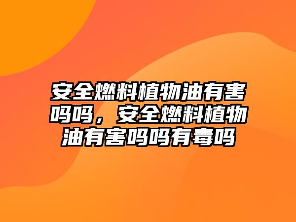 安全燃料植物油有害嗎嗎，安全燃料植物油有害嗎嗎有毒嗎