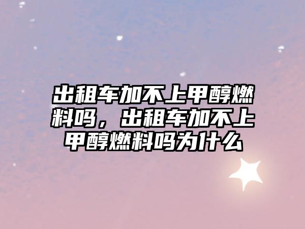 出租車加不上甲醇燃料嗎，出租車加不上甲醇燃料嗎為什么