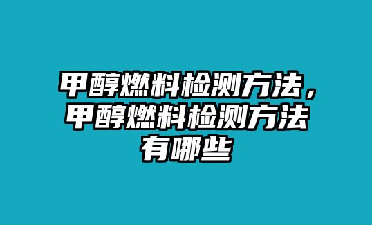 甲醇燃料檢測(cè)方法，甲醇燃料檢測(cè)方法有哪些