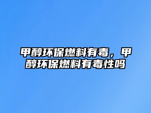 甲醇環(huán)保燃料有毒，甲醇環(huán)保燃料有毒性嗎