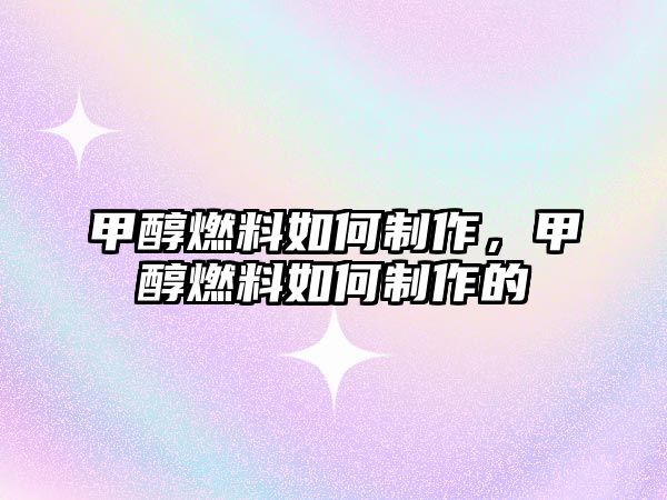 甲醇燃料如何制作，甲醇燃料如何制作的