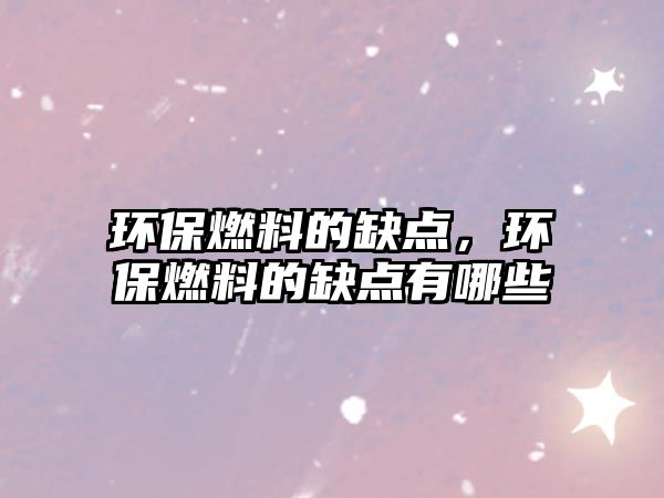 環(huán)保燃料的缺點(diǎn)，環(huán)保燃料的缺點(diǎn)有哪些
