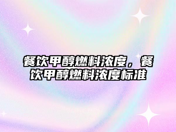 餐飲甲醇燃料濃度，餐飲甲醇燃料濃度標(biāo)準(zhǔn)