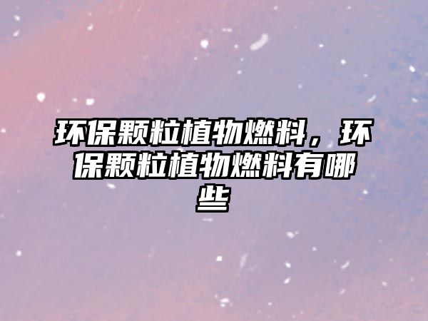 環(huán)保顆粒植物燃料，環(huán)保顆粒植物燃料有哪些