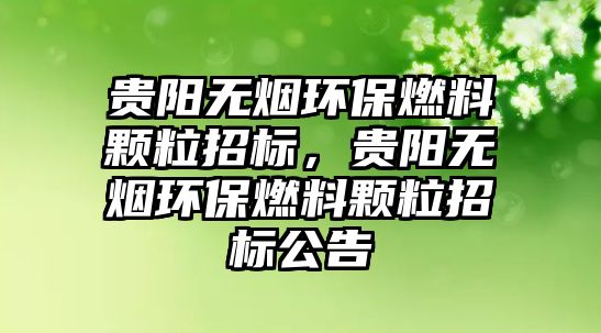 貴陽無煙環(huán)保燃料顆粒招標，貴陽無煙環(huán)保燃料顆粒招標公告