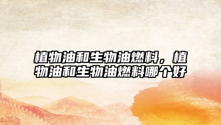 植物油和生物油燃料，植物油和生物油燃料哪個好