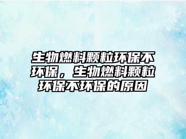 生物燃料顆粒環(huán)保不環(huán)保，生物燃料顆粒環(huán)保不環(huán)保的原因
