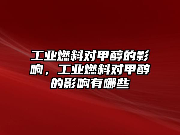 工業(yè)燃料對甲醇的影響，工業(yè)燃料對甲醇的影響有哪些