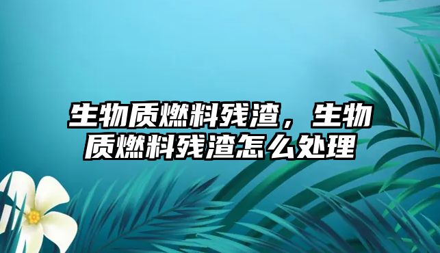 生物質(zhì)燃料殘?jiān)?,生物質(zhì)燃料殘?jiān)趺刺幚? class=