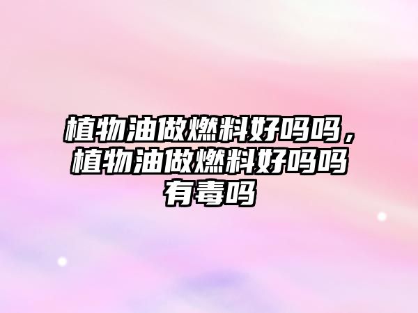 植物油做燃料好嗎嗎，植物油做燃料好嗎嗎有毒嗎