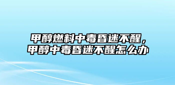 甲醇燃料中毒昏迷不醒，甲醇中毒昏迷不醒怎么辦