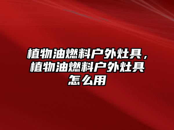 植物油燃料戶外灶具，植物油燃料戶外灶具怎么用