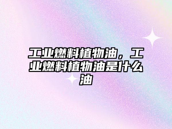 工業(yè)燃料植物油，工業(yè)燃料植物油是什么油
