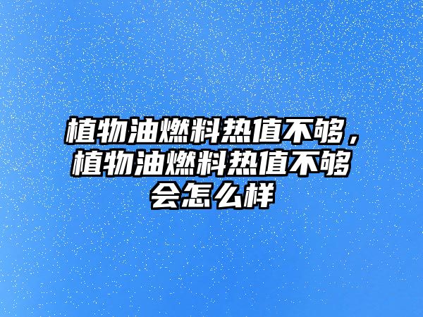 植物油燃料熱值不夠，植物油燃料熱值不夠會(huì)怎么樣
