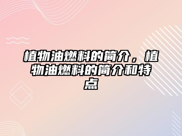 植物油燃料的簡(jiǎn)介，植物油燃料的簡(jiǎn)介和特點(diǎn)