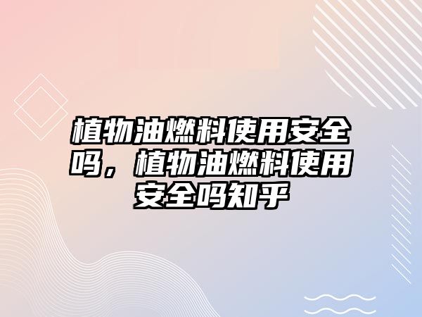 植物油燃料使用安全嗎，植物油燃料使用安全嗎知乎