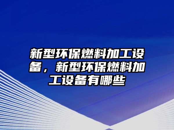 新型環(huán)保燃料加工設(shè)備，新型環(huán)保燃料加工設(shè)備有哪些