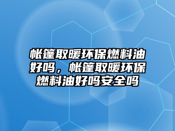 帳篷取暖環(huán)保燃料油好嗎，帳篷取暖環(huán)保燃料油好嗎安全嗎