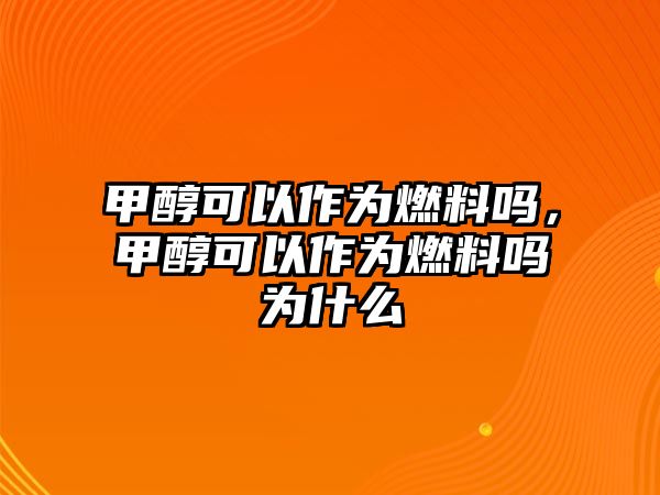 甲醇可以作為燃料嗎，甲醇可以作為燃料嗎為什么