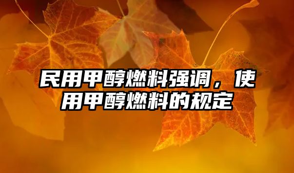 民用甲醇燃料強(qiáng)調(diào)，使用甲醇燃料的規(guī)定