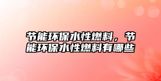 節(jié)能環(huán)保水性燃料，節(jié)能環(huán)保水性燃料有哪些
