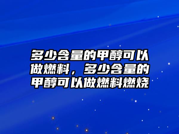 多少含量的甲醇可以做燃料，多少含量的甲醇可以做燃料燃燒